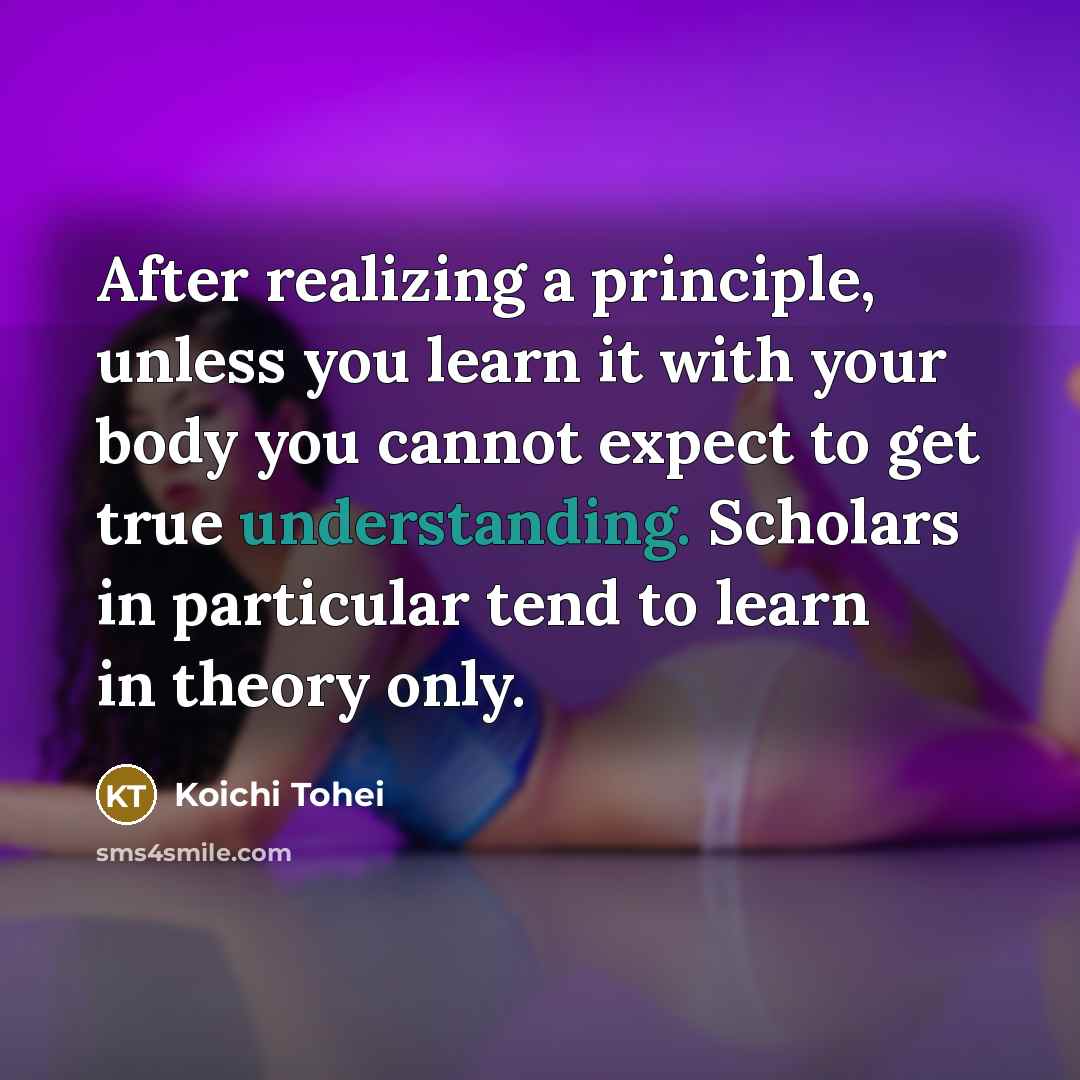 “After realizing a principle, unless you learn it with your…” quote by Koichi Tohei