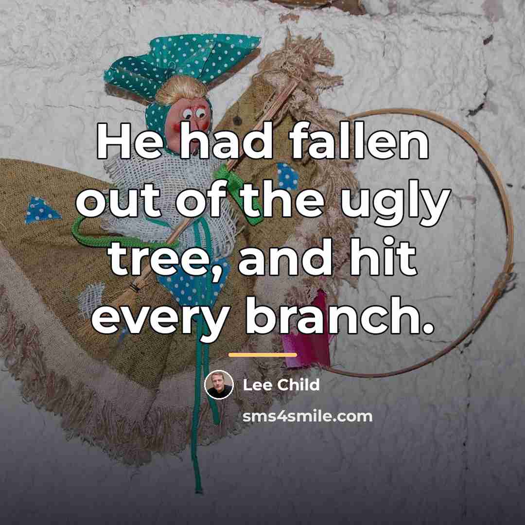 “He had fallen out of the ugly tree, and hit…” quote by Lee Child