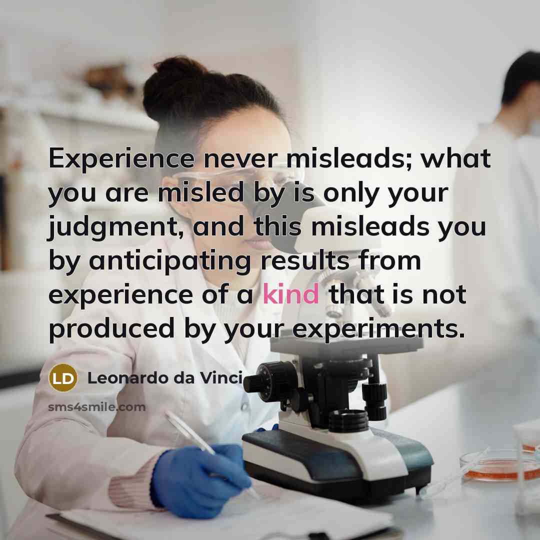 “Experience never misleads; what you are misled by is only your judgment, and this misleads you by anticipating results from experience of a kind that is not produced by your experiments.” quote by Leonardo da Vinci