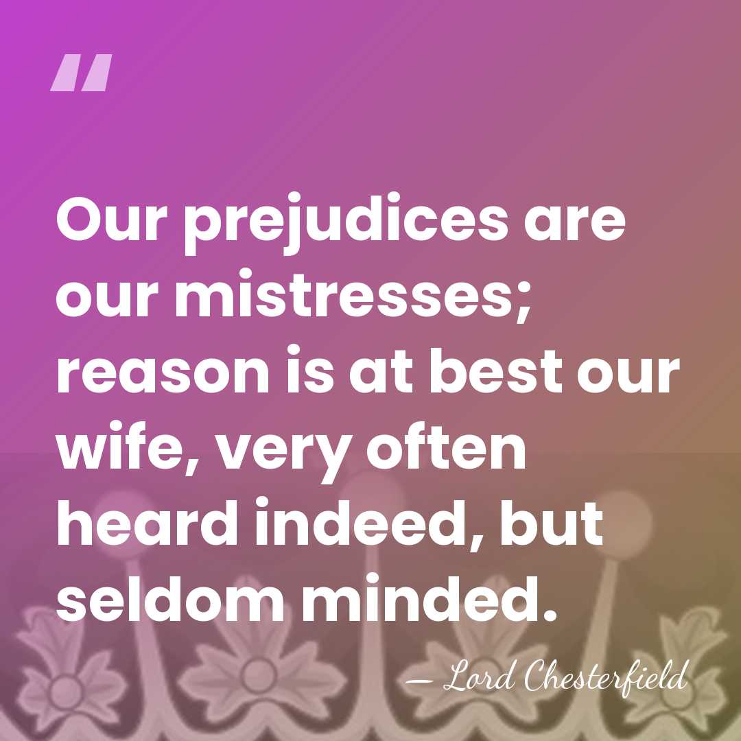 Our prejudices are our mistresses; reason is at best our wife, very&hellip; - Lord Chesterfield
