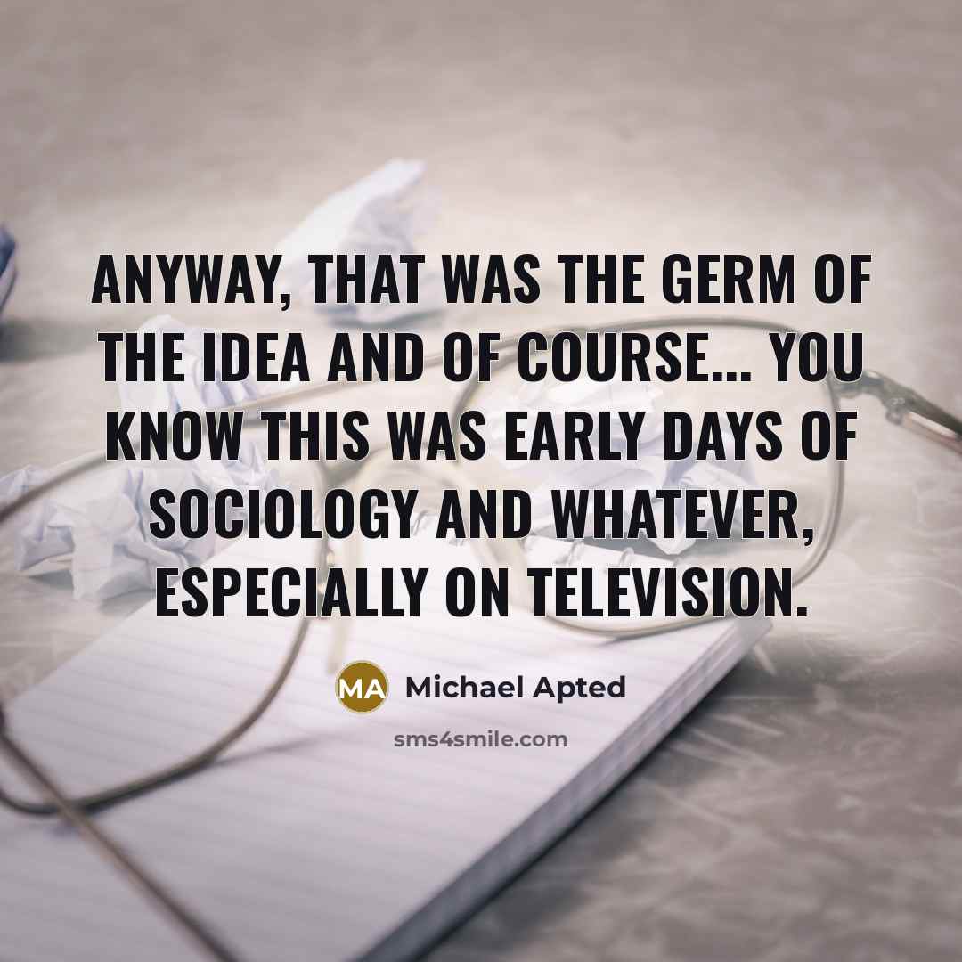 “Anyway, that was the germ of the idea and of…” quote by Michael Apted
