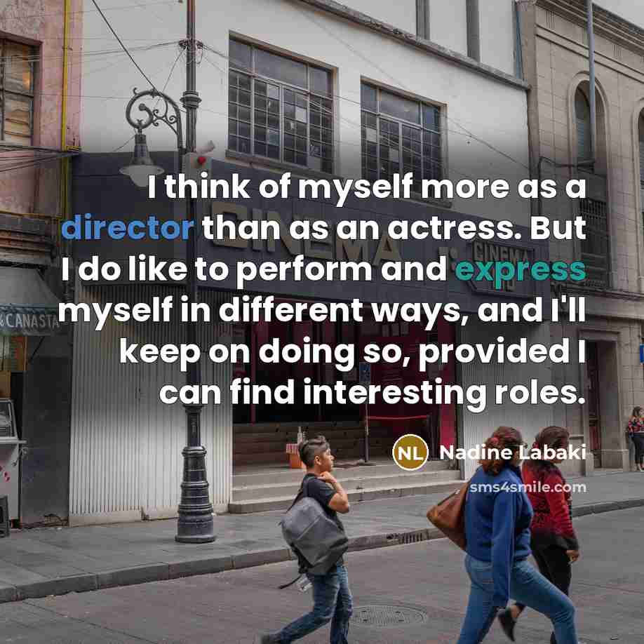 “I think of myself more as a director than as an actress. But I do like to perform and express myself in different ways, and I'll keep on doing so, provided I can find interesting roles.” quote by Nadine Labaki