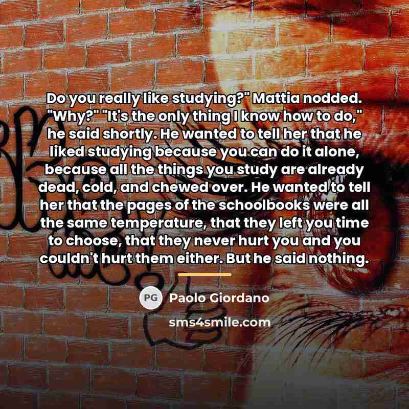 “Do you really like studying?" Mattia nodded. "Why?" "It's the…” quote by Paolo Giordano