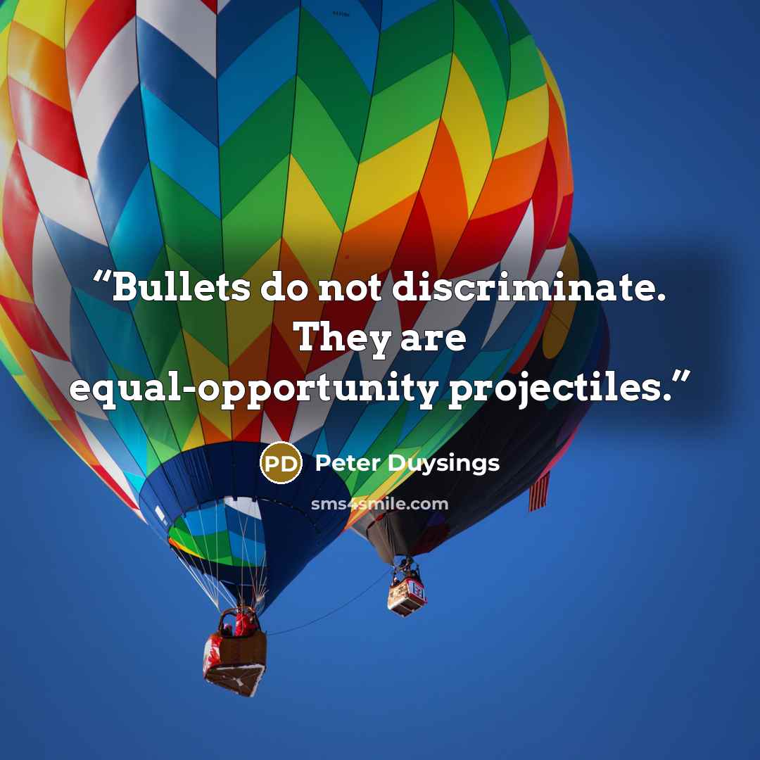“Bullets do not discriminate. They are equal-opportunity projectiles.” quote by Peter Duysings