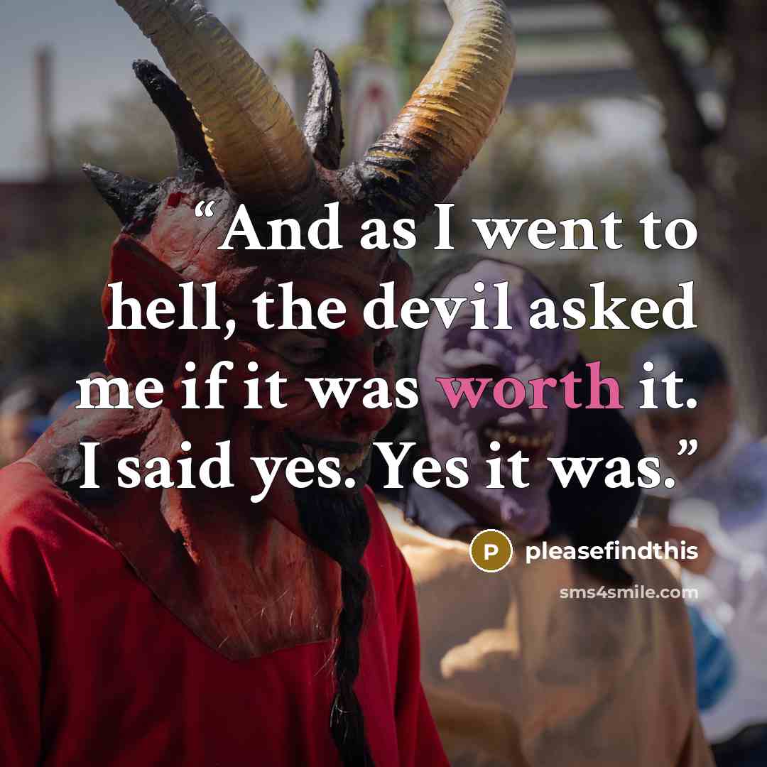 “And as I went to hell, the devil asked me if it was worth it. I said yes. Yes it was.” quote by pleasefindthis