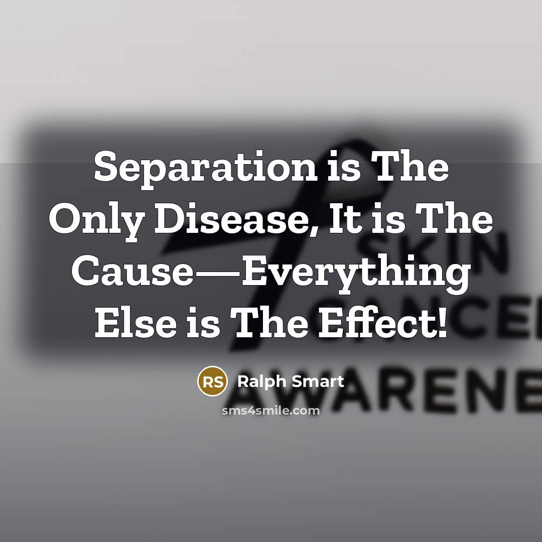 “Separation is The Only Disease, It is The Cause—Everything Else is The Effect!” quote by Ralph Smart