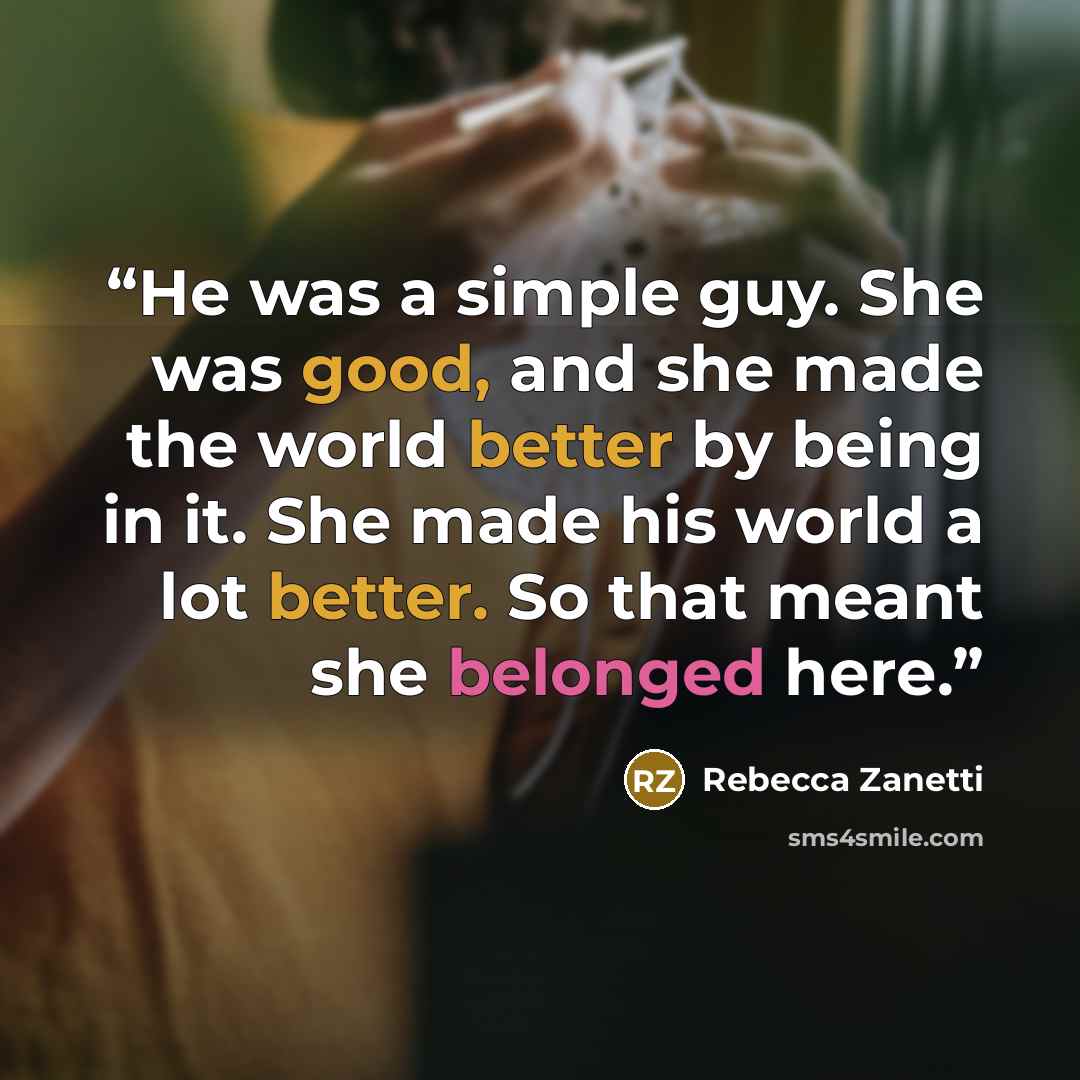 “He was a simple guy. She was good, and she made the world better by being in it. She made his world a lot better. So that meant she belonged here.” quote by Rebecca Zanetti