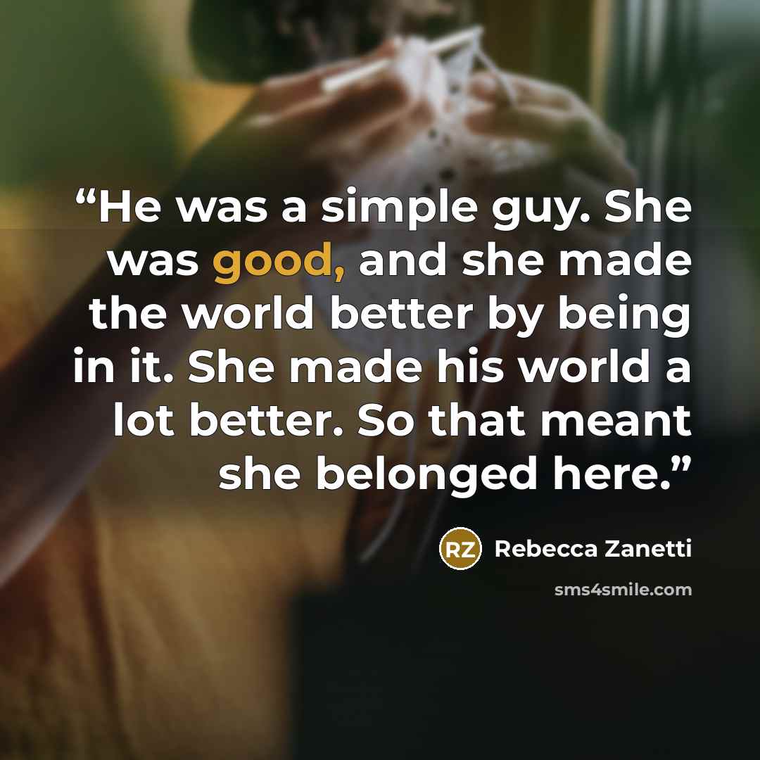 “He was a simple guy. She was good, and she made the world better by being in it. She made his world a lot better. So that meant she belonged here.” quote by Rebecca Zanetti
