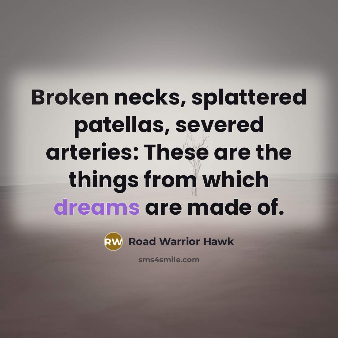 “Broken necks, splattered patellas, severed arteries: These are the things from which dreams are made of.” quote by Road Warrior Hawk