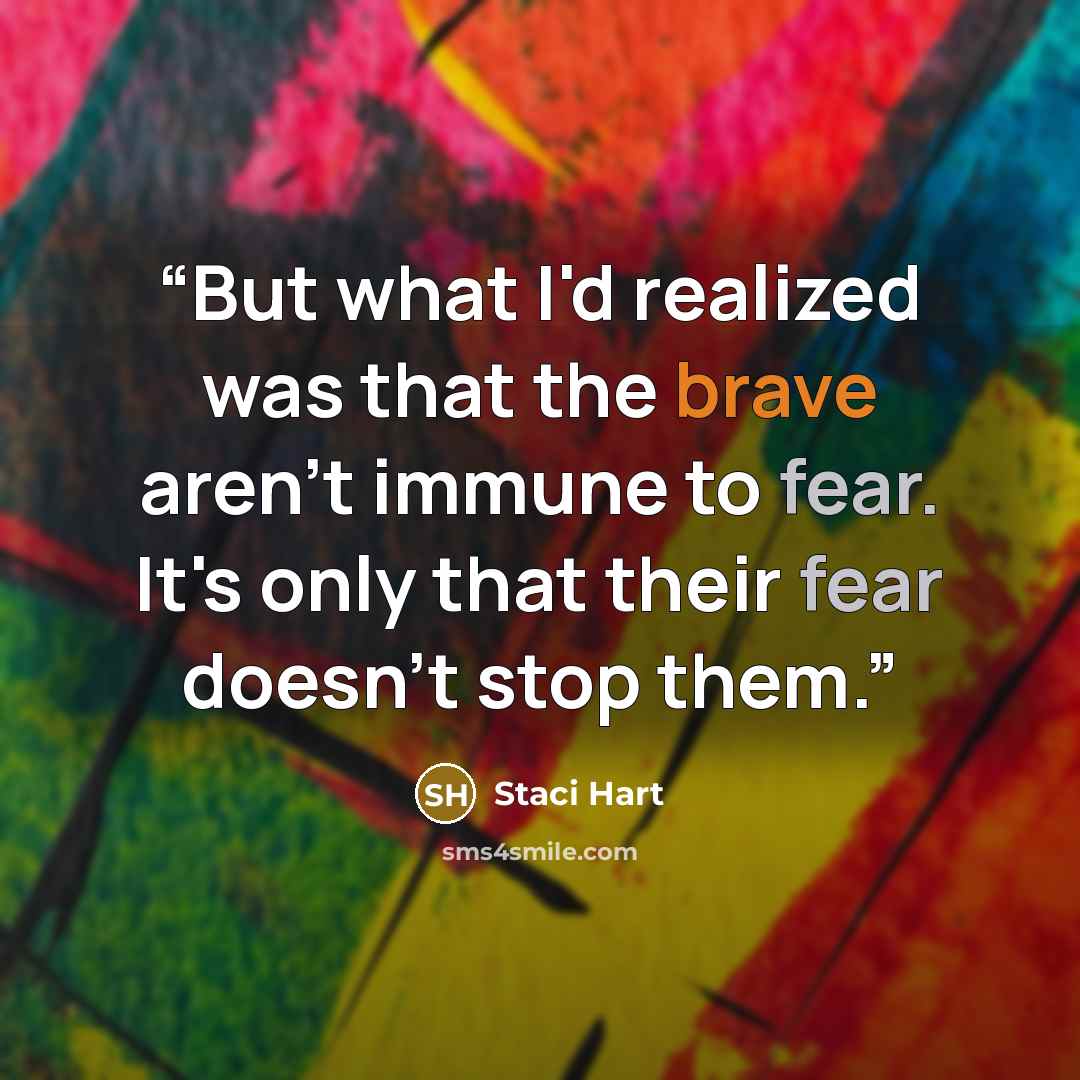 “But what I'd realized was that the brave aren't immune to fear. It's only that their fear doesn't stop them.” quote by Staci Hart