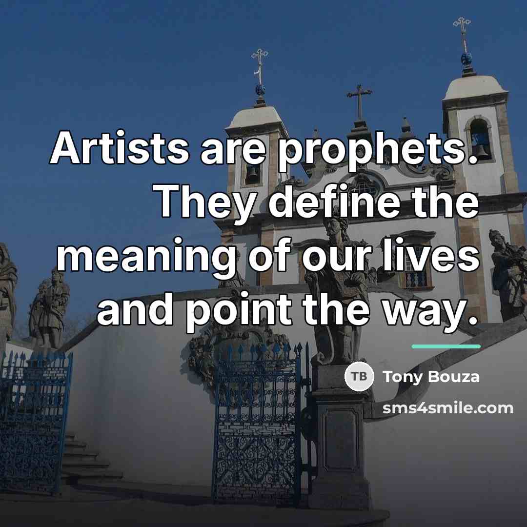 “Artists are prophets. They define the meaning of our lives…” quote by Tony Bouza