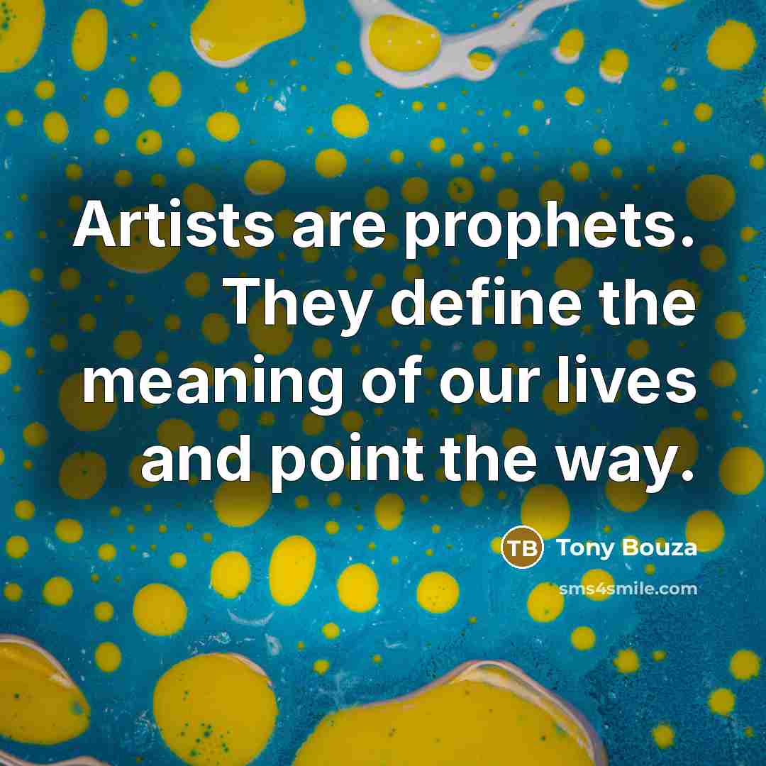 “Artists are prophets. They define the meaning of our lives and point the way.” quote by Tony Bouza