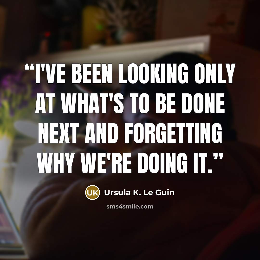 “I've been looking only at what's to be done next and forgetting why we're doing it.” quote by Ursula K. Le Guin