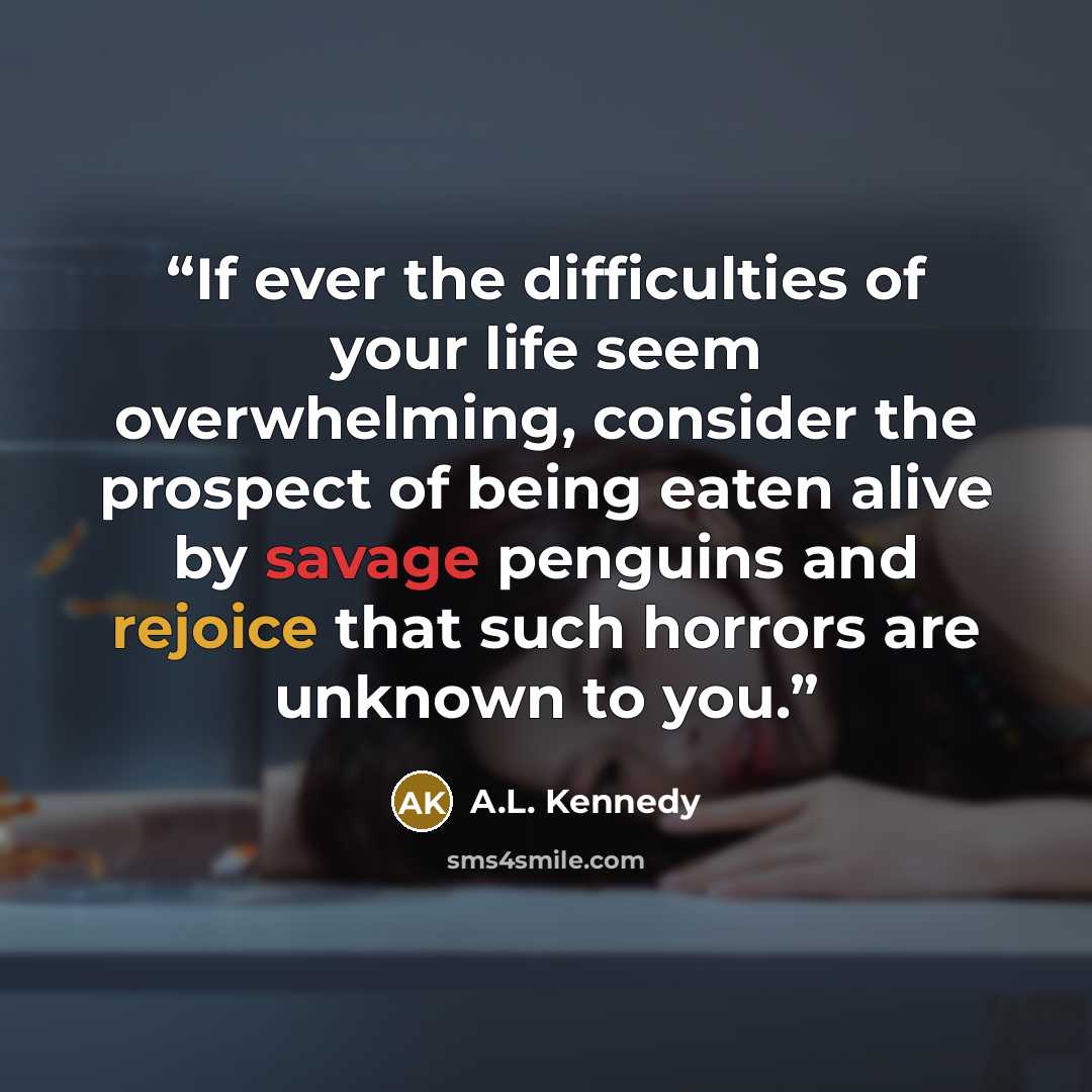 “If ever the difficulties of your life seem overwhelming, consider the prospect of being eaten alive by savage penguins and rejoice that such horrors are unknown to you.” quote by A.L. Kennedy