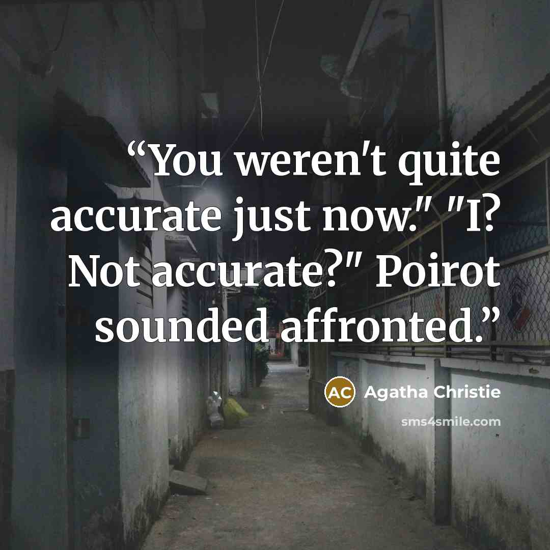 “You weren't quite accurate just now." "I? Not accurate?" Poirot sounded affronted.” quote by Agatha Christie