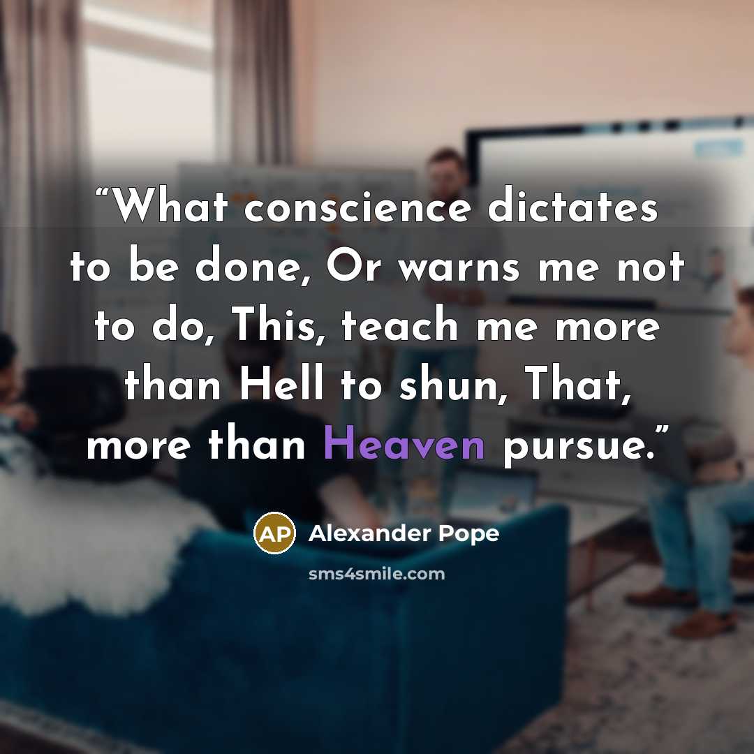 “What conscience dictates to be done, Or warns me not to do, This, teach me more than Hell to shun, That, more than Heaven pursue.” quote by Alexander Pope