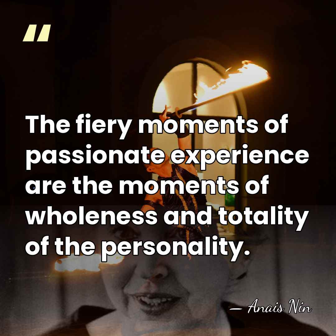 The fiery moments of passionate experience are the moments of wholeness and&hellip; - Anais Nin