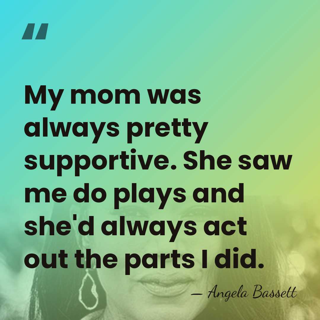 My mom was always pretty supportive. She saw me do plays and&hellip; - Angela Bassett