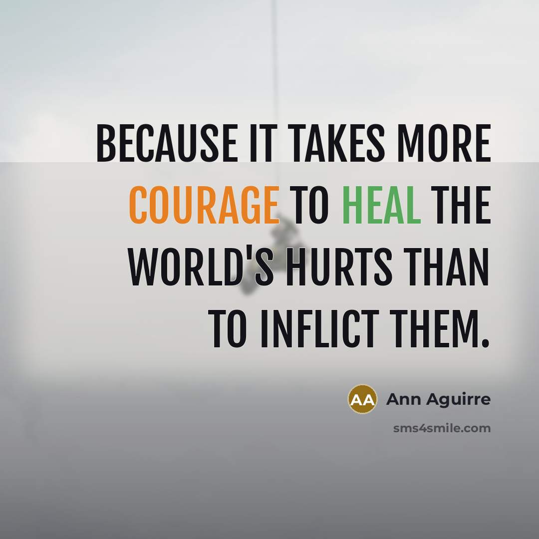 “Because it takes more courage to heal the world's hurts…” quote by Ann Aguirre