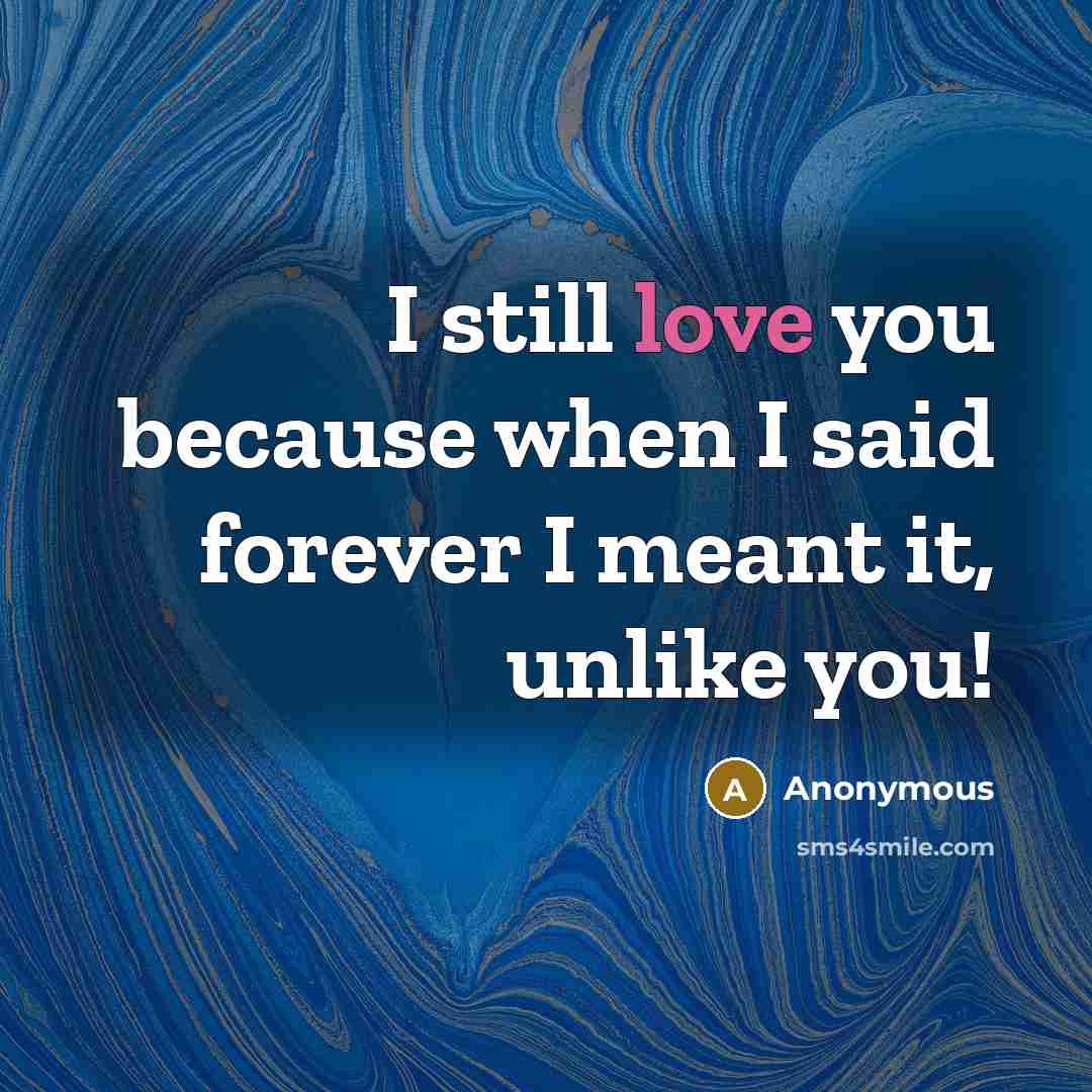 “I still love you because when I said forever I meant it, unlike you!” quote by Anonymous
