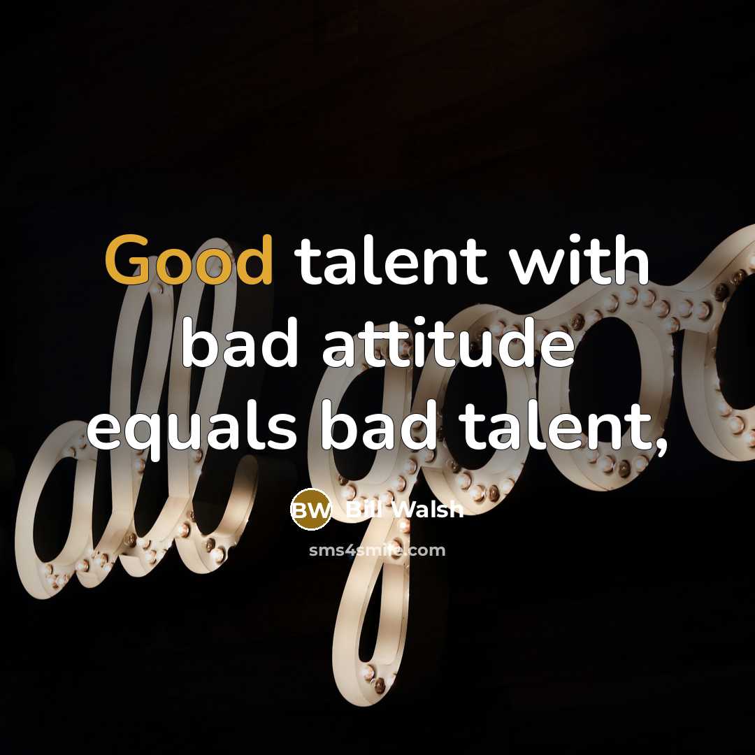 “Good talent with bad attitude equals bad talent,…” quote by Bill Walsh