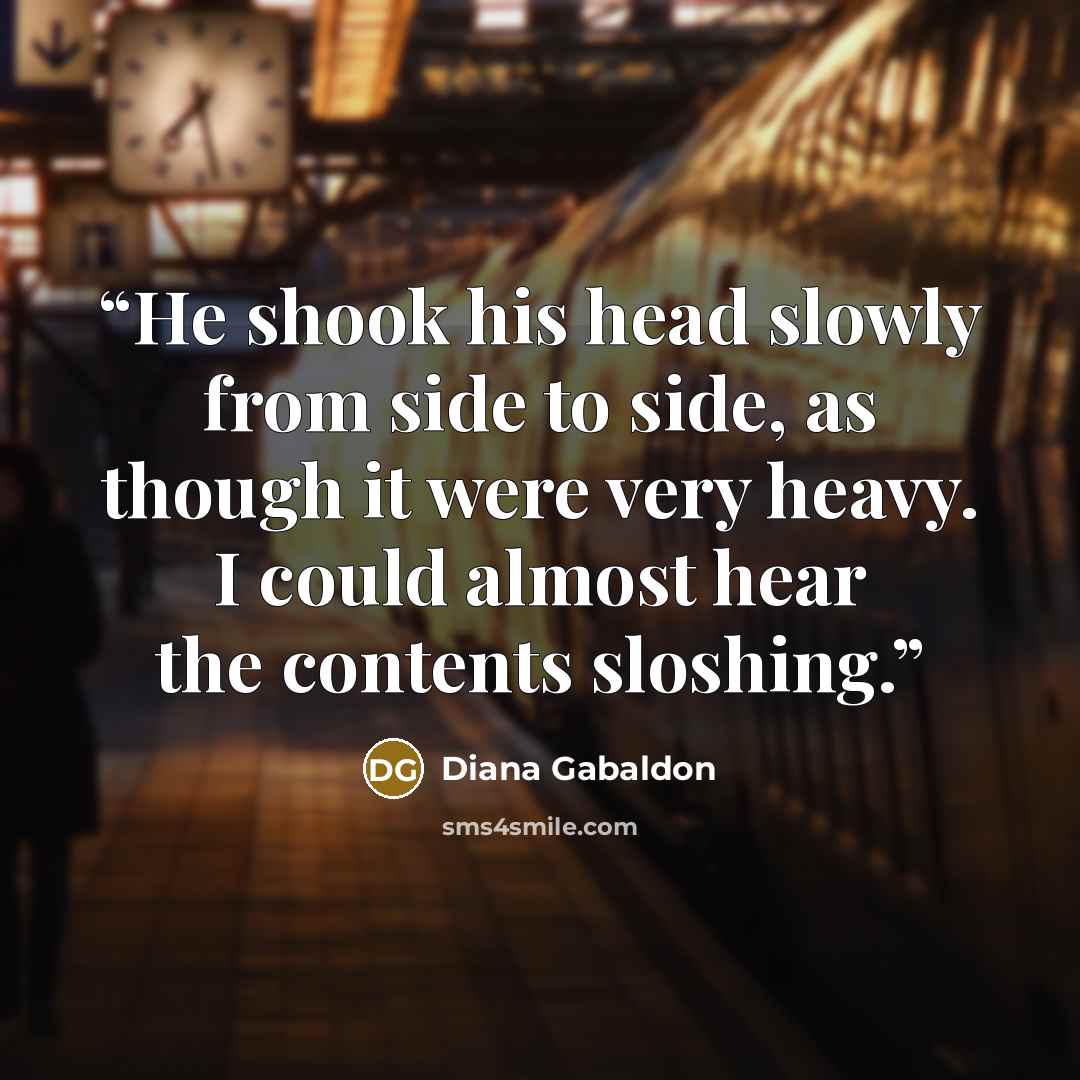 “He shook his head slowly from side to side, as though it were very heavy. I could almost hear the contents sloshing.” quote by Diana Gabaldon