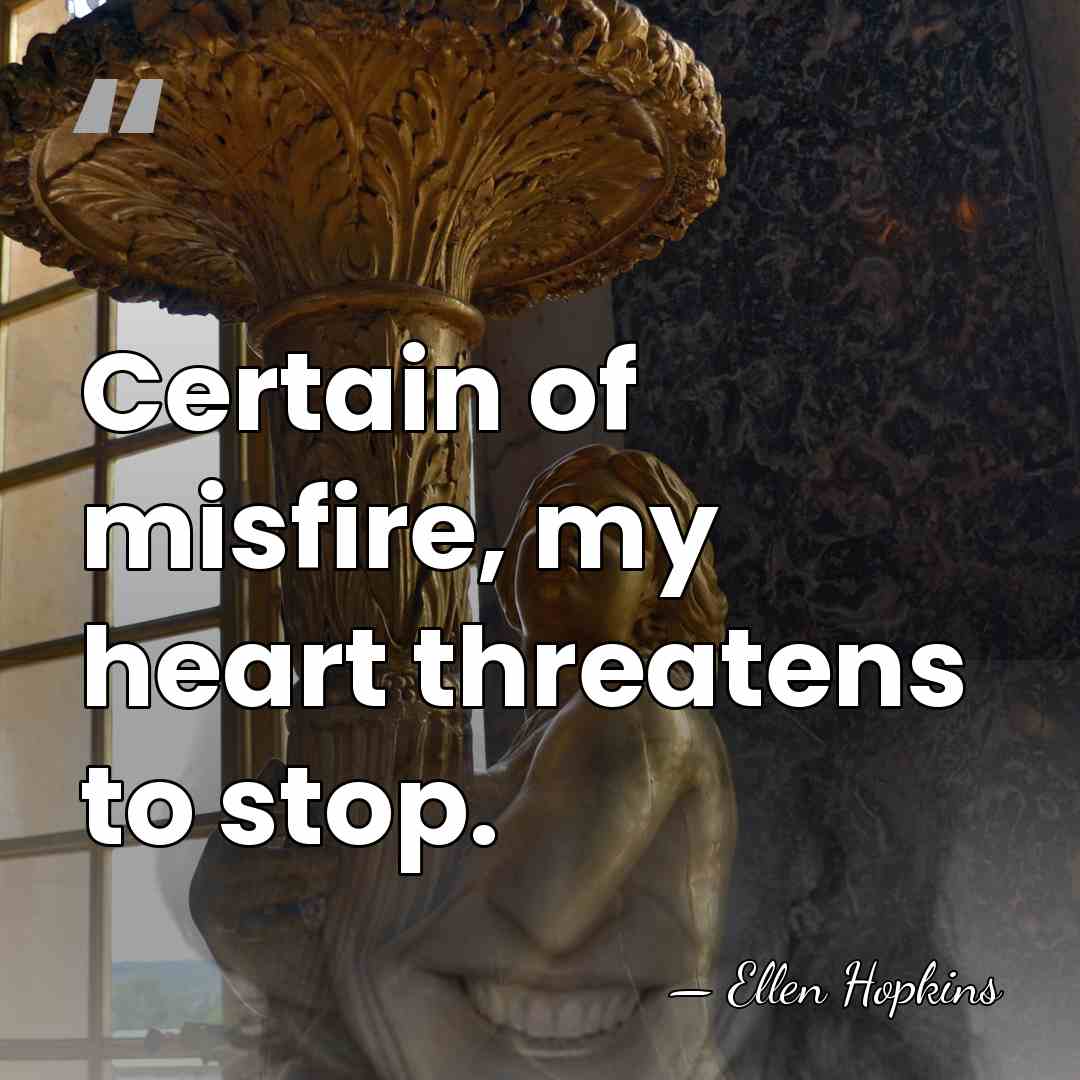 Certain of misfire, my heart threatens to stop. - Ellen Hopkins
