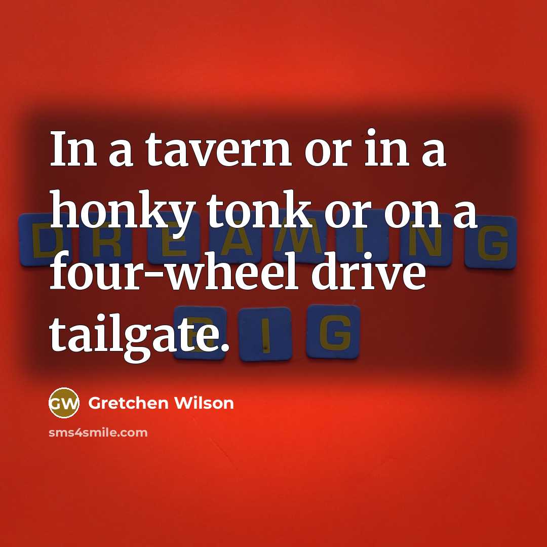 “In a tavern or in a honky tonk or on…” quote by Gretchen Wilson