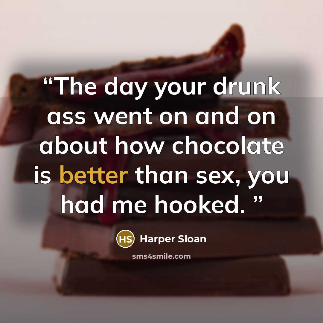 “The day your drunk ass went on and on about how chocolate is better than sex, you had me hooked.” quote by Harper Sloan