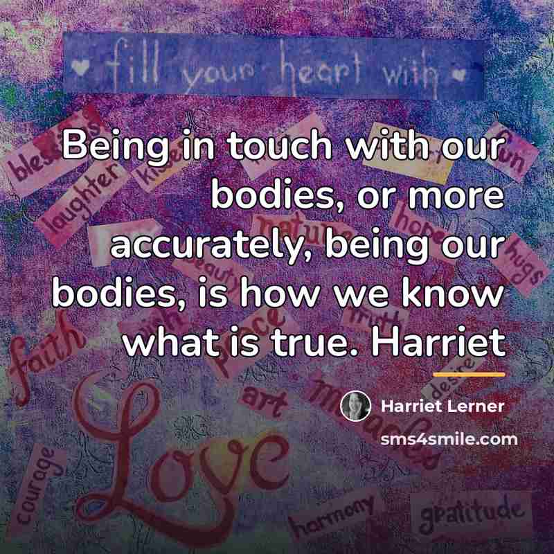 “Being in touch with our bodies, or more accurately, being…” quote by Harriet Lerner