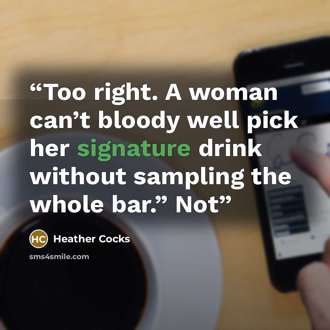 “Too right. A woman can’t bloody well pick her signature drink without sampling the whole bar.” Not” quote by Heather Cocks