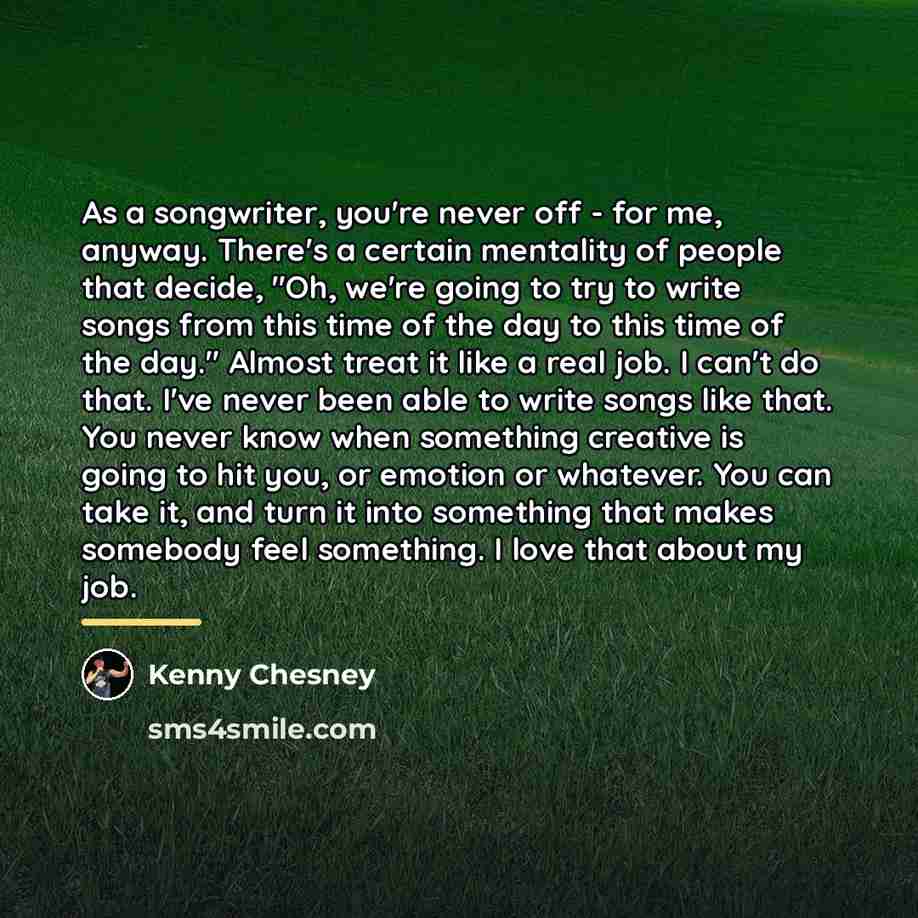 “As a songwriter, you're never off - for me, anyway.…” quote by Kenny Chesney
