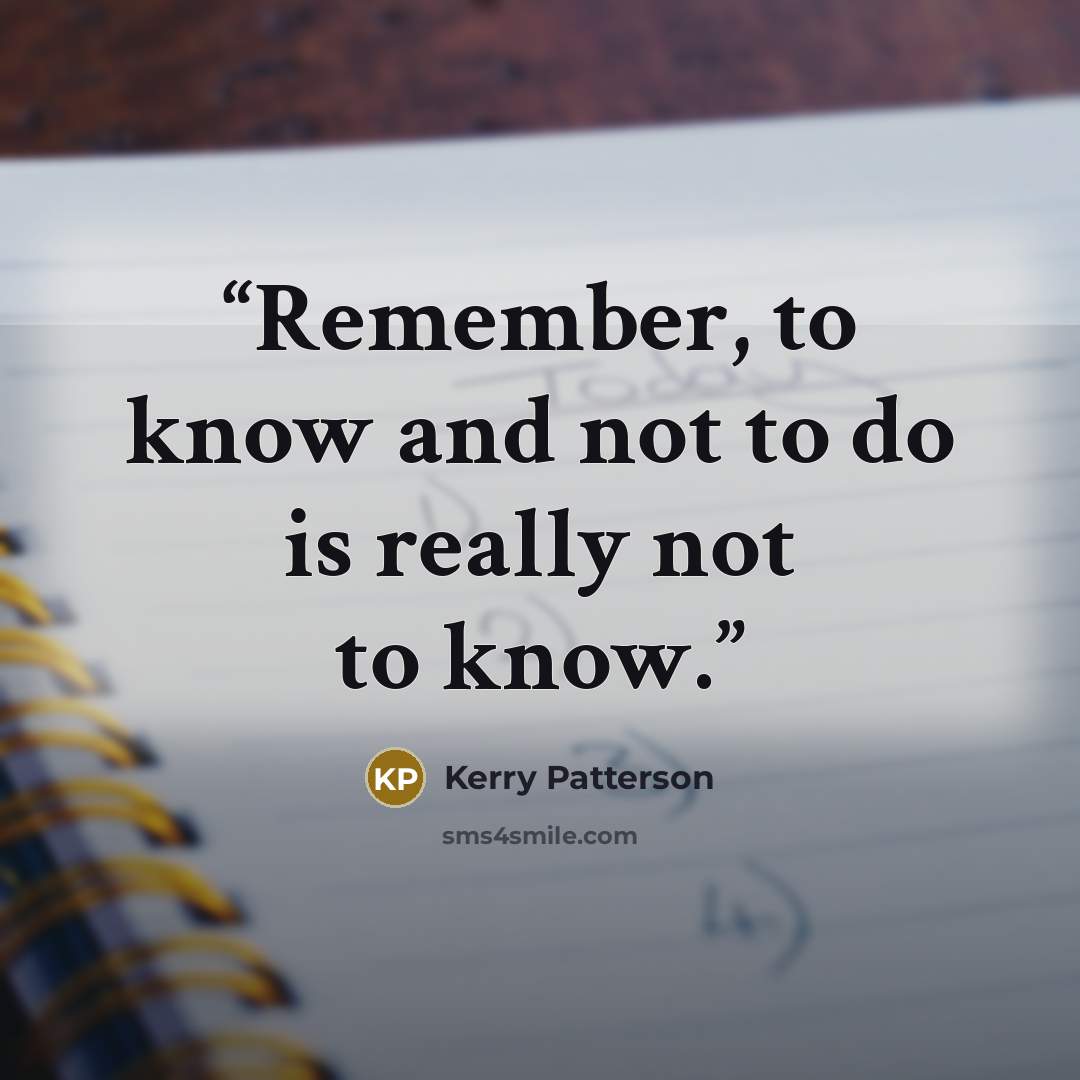 “Remember, to know and not to do is really not to know.” quote by Kerry Patterson