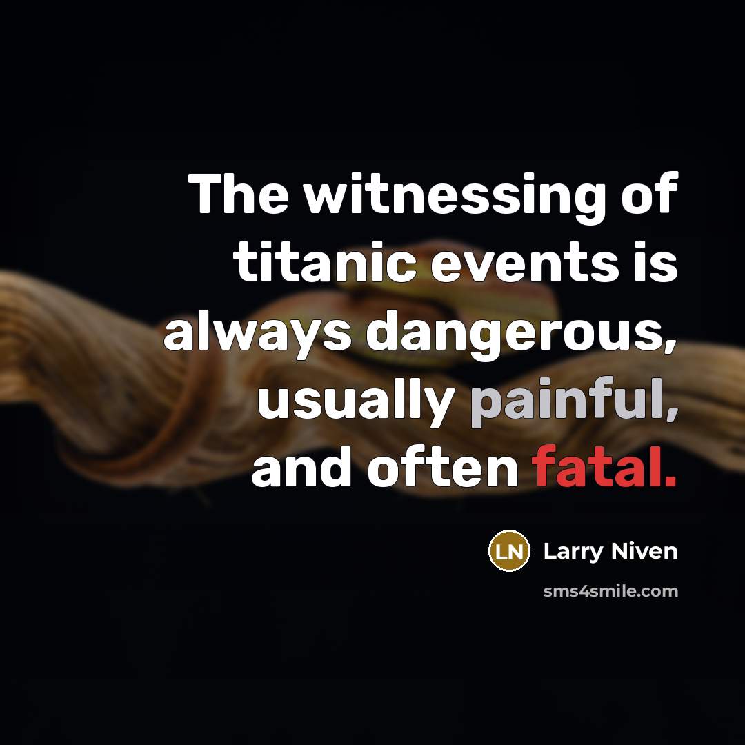 “The witnessing of titanic events is always dangerous, usually painful,…” quote by Larry Niven