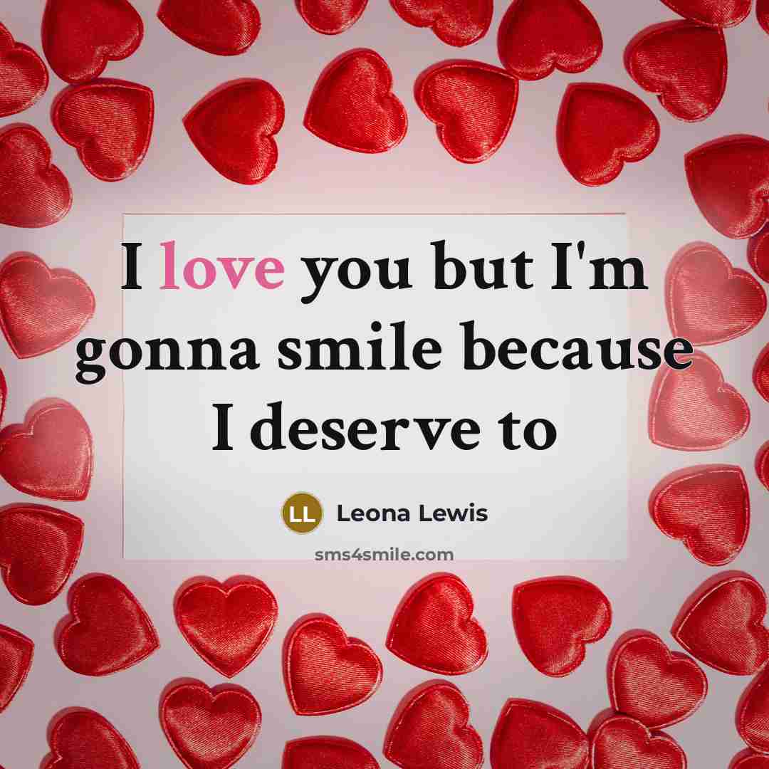 “I love you but I'm gonna smile because I deserve…” quote by Leona Lewis