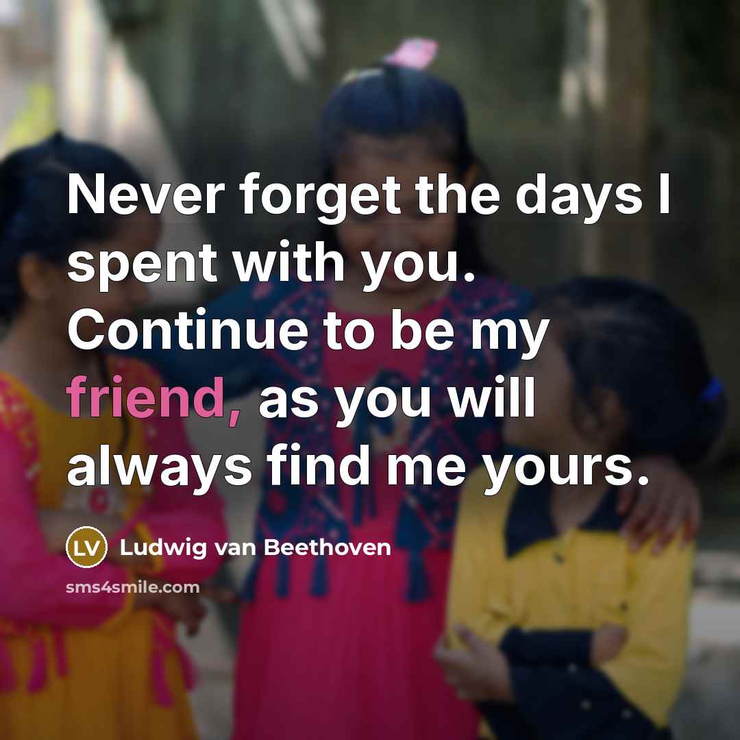“Never forget the days I spent with you. Continue to be my friend, as you will always find me yours.” quote by Ludwig van Beethoven