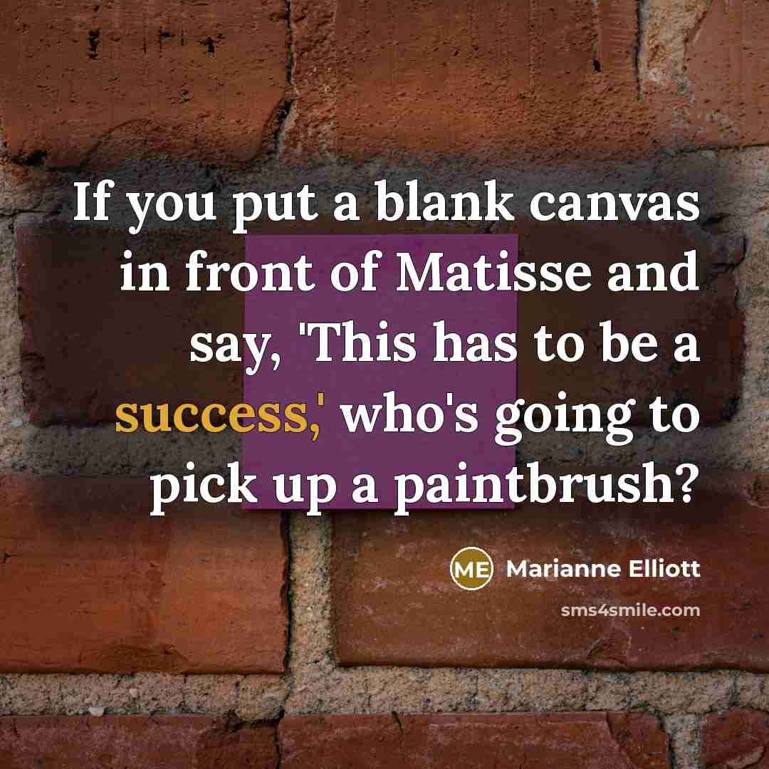 “If you put a blank canvas in front of Matisse and say, 'This has to be a success,' who's going to pick up a paintbrush?” quote by Marianne Elliott