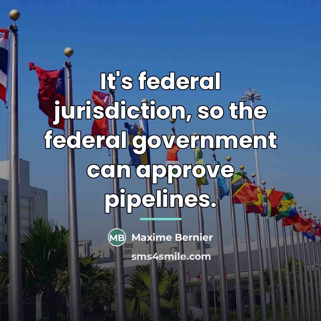 “It's federal jurisdiction, so the federal government can approve pipelines.…” quote by Maxime Bernier