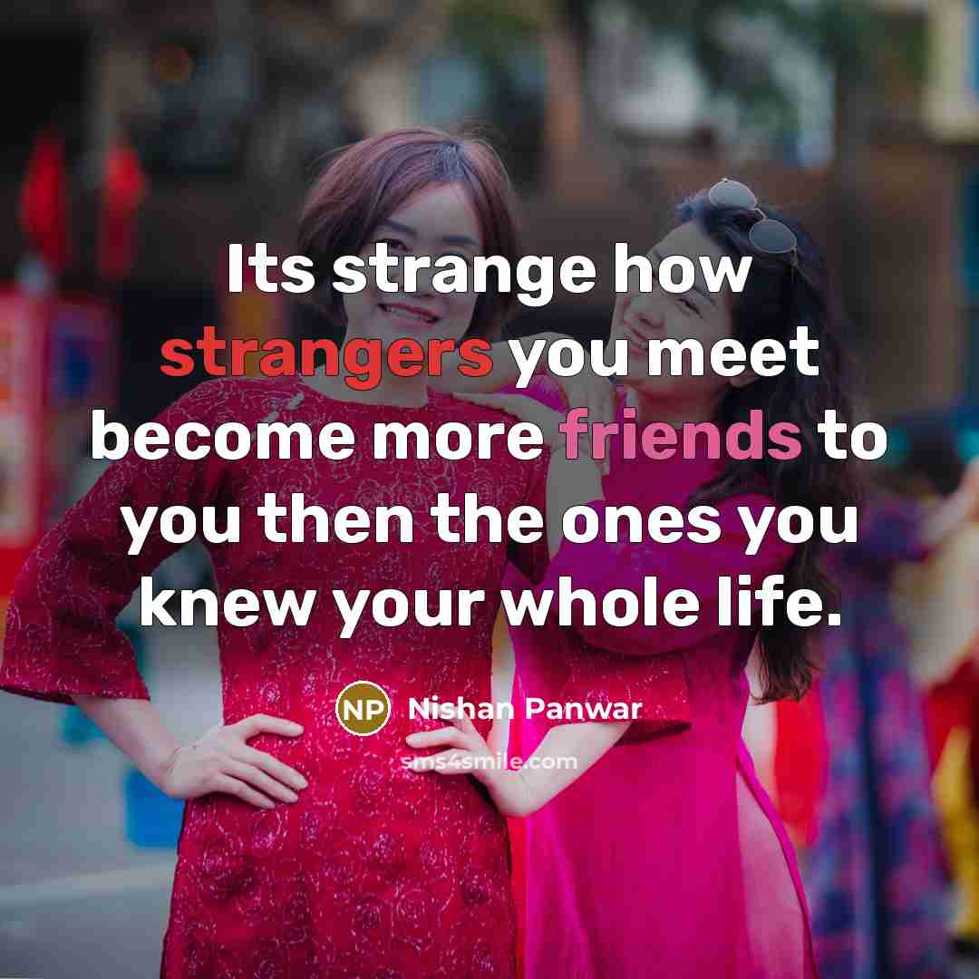“Its strange how strangers you meet become more friends to you then the ones you knew your whole life.” quote by Nishan Panwar