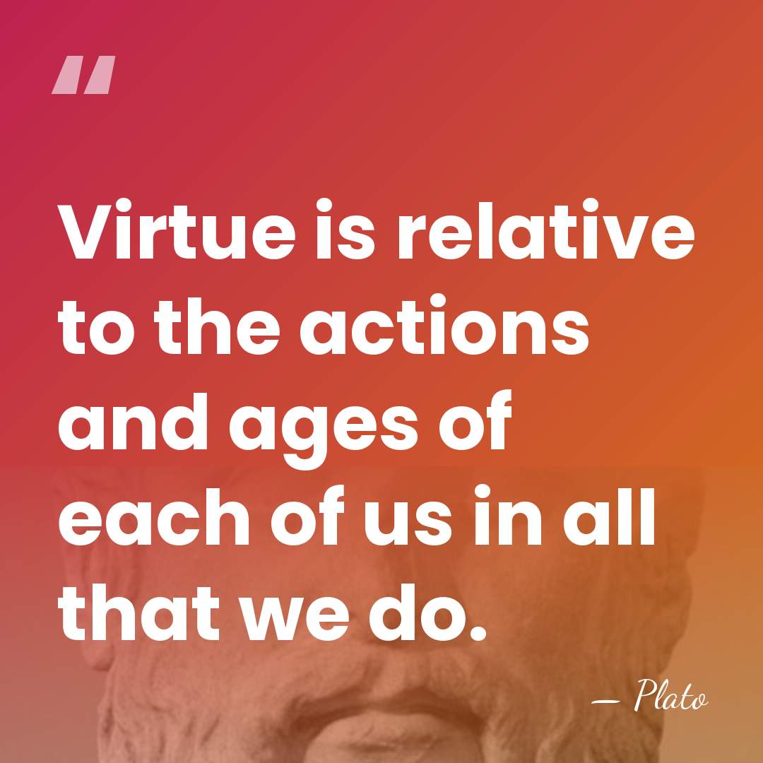 Virtue is relative to the actions and ages of each of us&hellip; - Plato