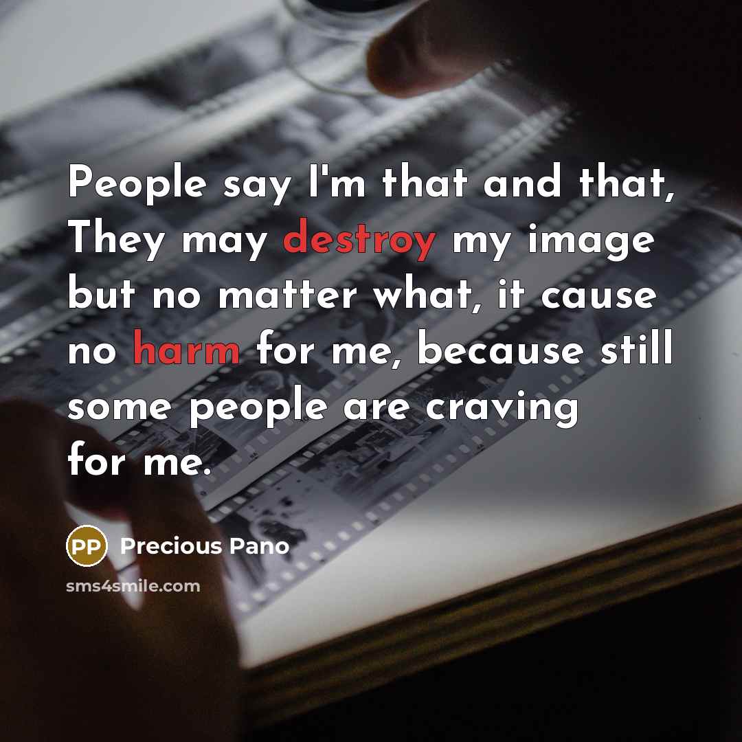 “People say I'm that and that, They may destroy my image but no matter what, it cause no harm for me, because still some people are craving for me.” quote by Precious Pano