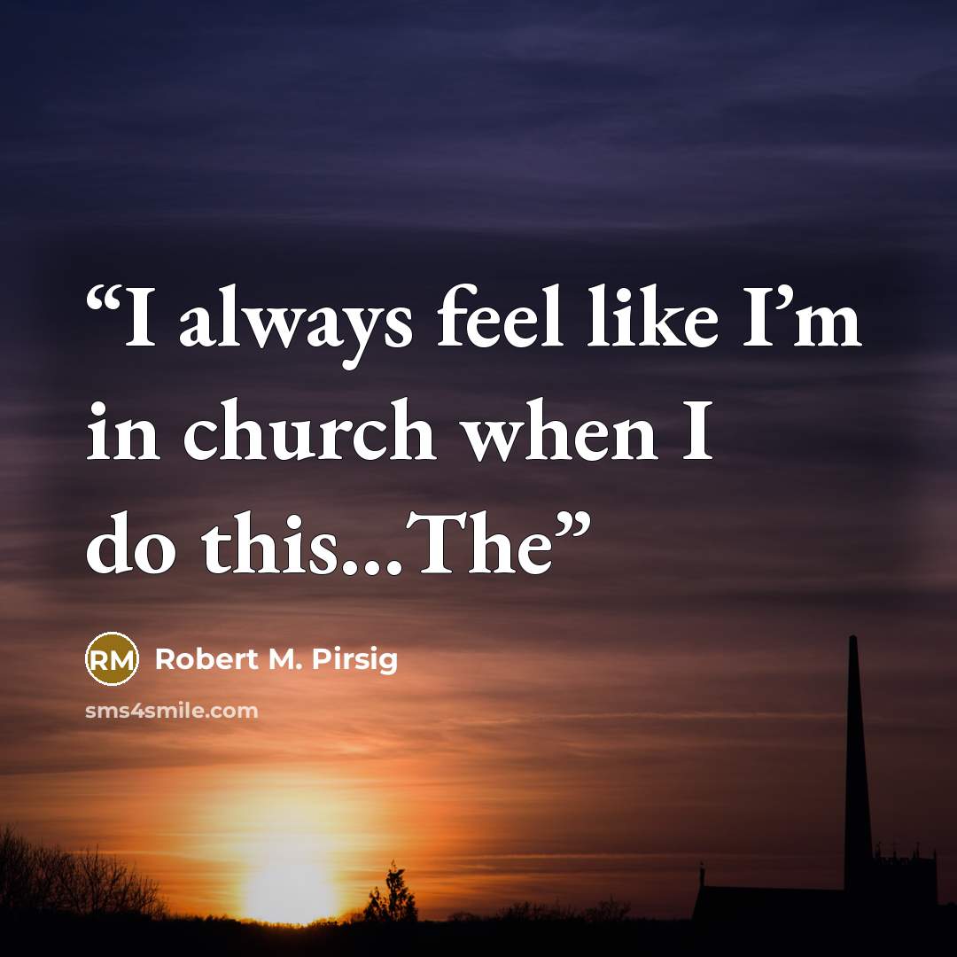 “I always feel like I’m in church when I do this…The” quote by Robert M. Pirsig