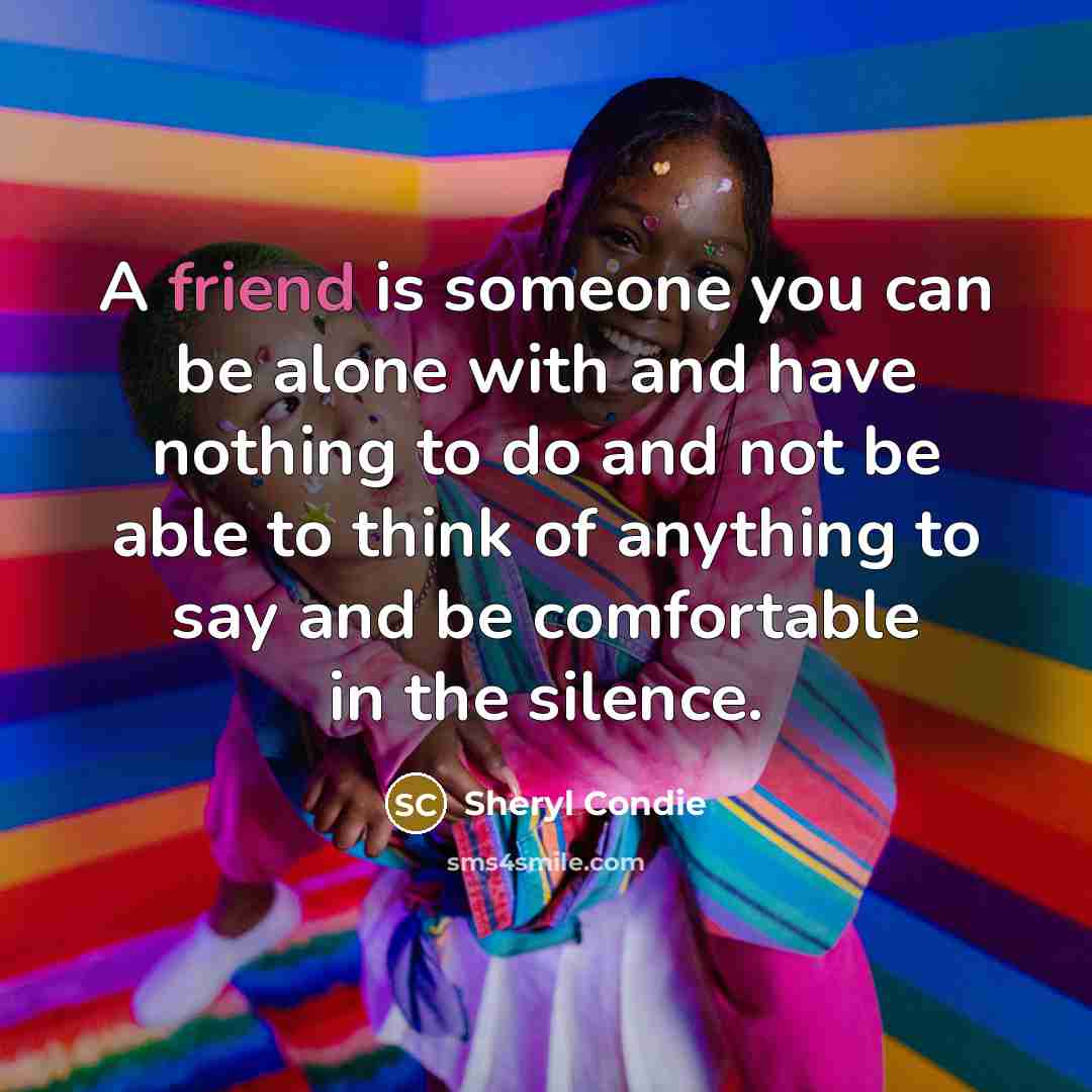 “A friend is someone you can be alone with and have nothing to do and not be able to think of anything to say and be comfortable in the silence.” quote by Sheryl Condie