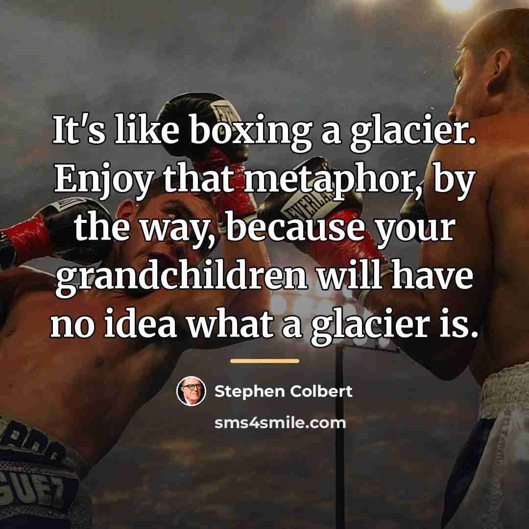 “It's like boxing a glacier. Enjoy that metaphor, by the…” quote by Stephen Colbert