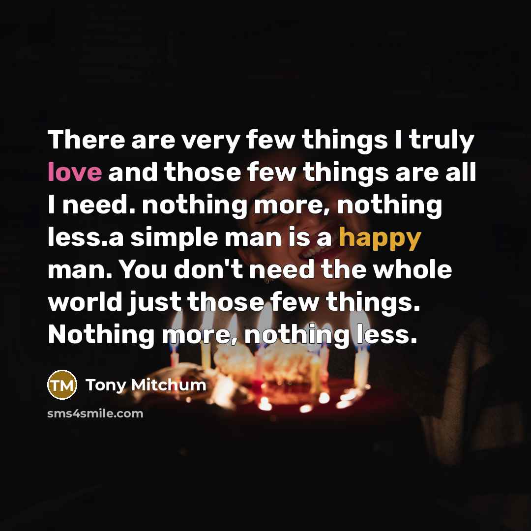 “There are very few things I truly love and those few things are all I need. nothing more, nothing less.a simple man is a happy man. You don't need the whole world just those few things. Nothing more, nothing less.” quote by Tony Mitchum