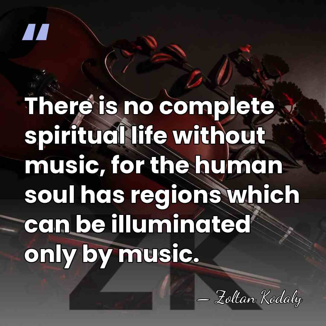 There is no complete spiritual life without music, for the human soul&hellip; - Zoltan Kodaly