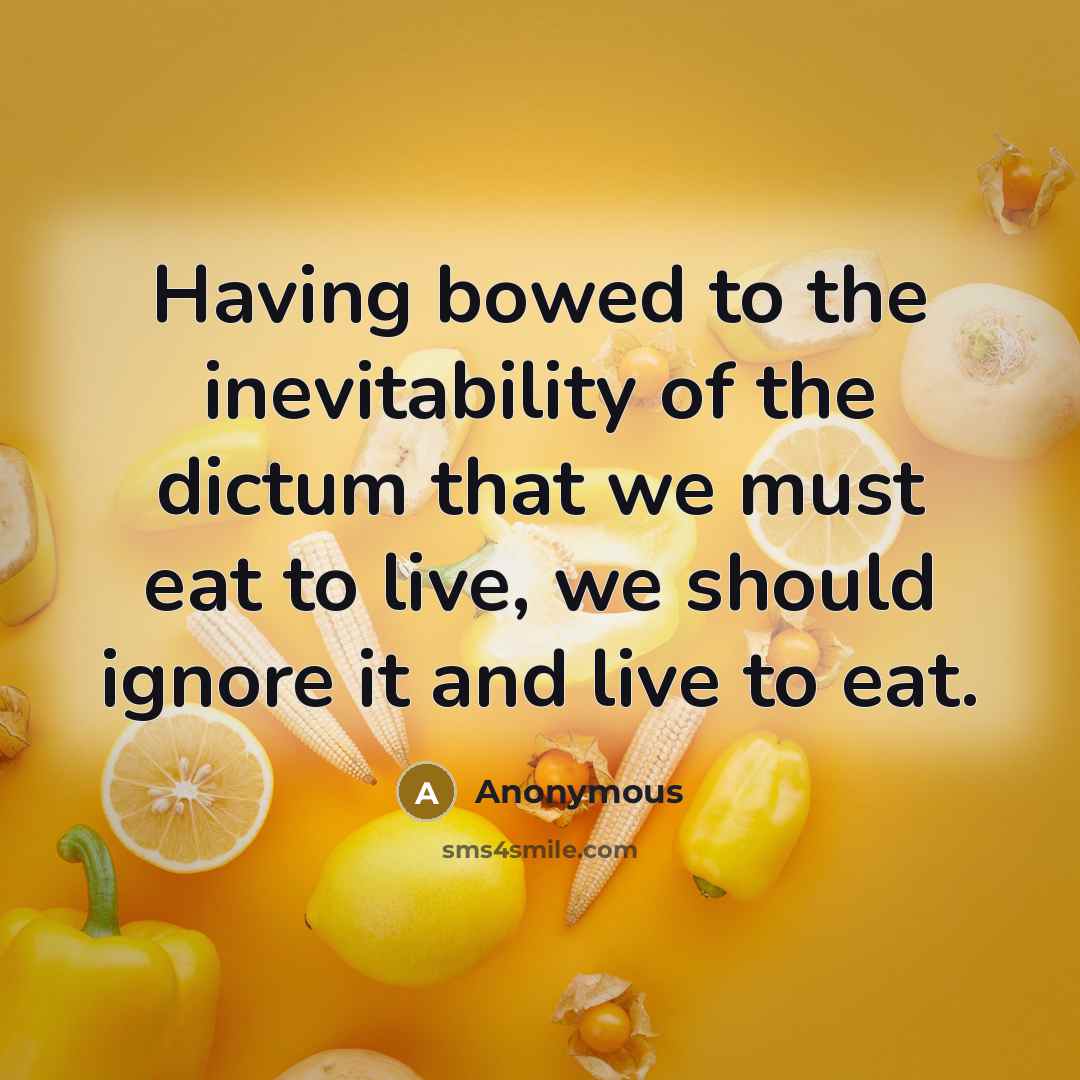“Having bowed to the inevitability of the dictum that we must eat to live, we should ignore it and live to eat.” quote by Anonymous