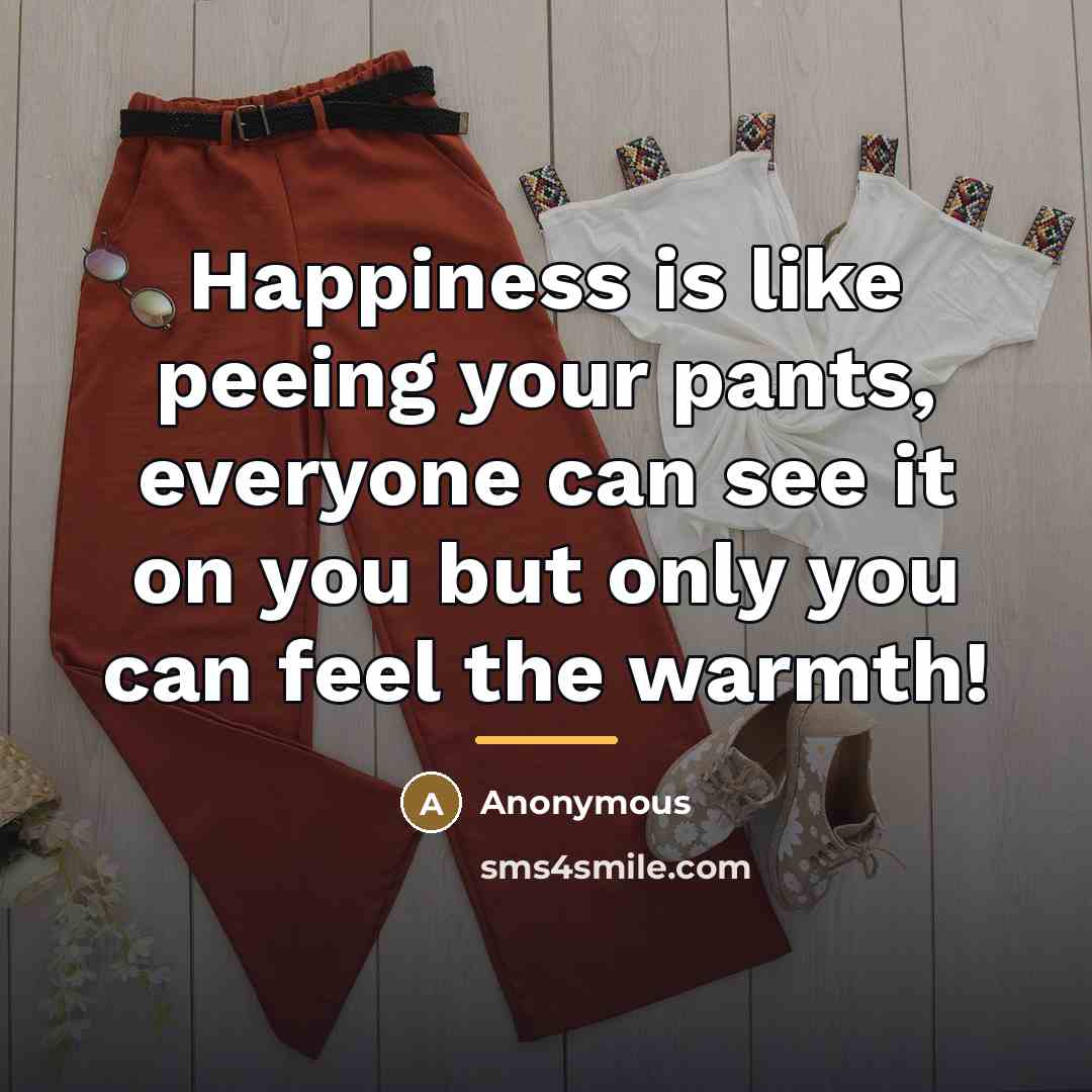 “Happiness is like peeing your pants, everyone can see it…” quote by Anonymous