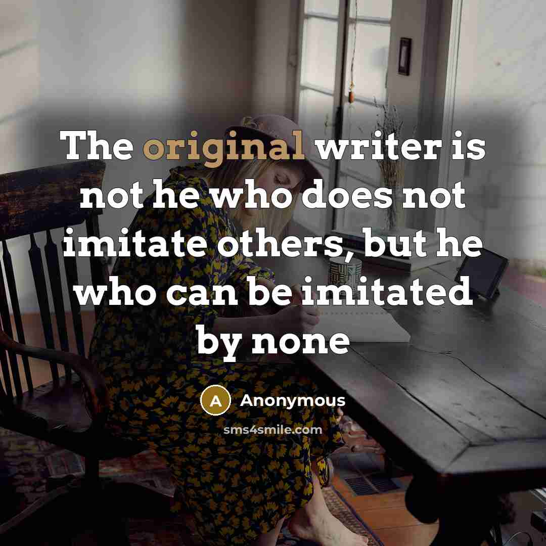 “The original writer is not he who does not imitate others, but he who can be imitated by none” quote by Anonymous