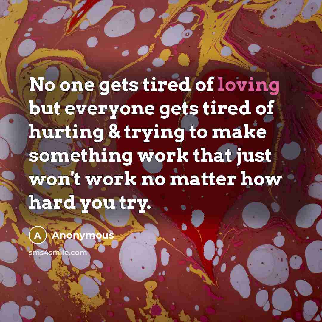 “No one gets tired of loving but everyone gets tired of hurting & trying to make something work that just won't work no matter how hard you try.” quote by Anonymous